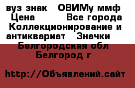 1.1) вуз знак : ОВИМу ммф › Цена ­ 389 - Все города Коллекционирование и антиквариат » Значки   . Белгородская обл.,Белгород г.